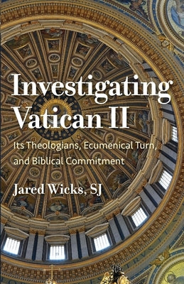 Investigating Vatican II: Its Theologians, Ecumenical Turn, and Biblical Commitment by Wicks, Jared