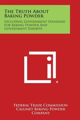 The Truth About Baking Powder: Including Government Standard For Baking Powder And Government Exhibits by Federal Trade Commission