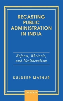 Recasting Public Administration in India: Reform, Rhetoric, and Neoliberalism by Mathur, Kuldeep