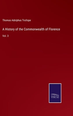 A History of the Commonwealth of Florence: Vol. 3 by Trollope, Thomas Adolphus