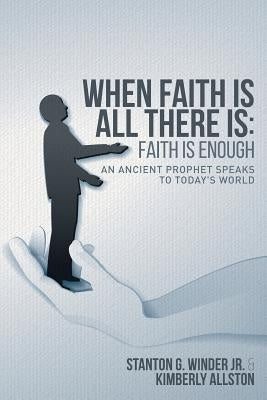 When Faith Is All There Is: Faith Is Enough: An Ancient Prophet Speaks to Today's World by Allston, Kimberly