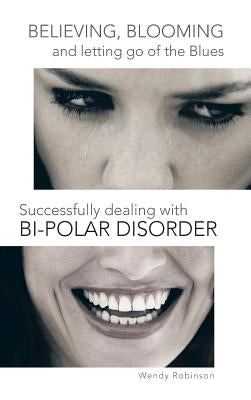 Believing, Blooming and Letting Go of the Blues Successfully Dealing with Bi-Polar Disorder by Robinson, Wendy