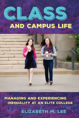 Class and Campus Life: Managing and Experiencing Inequality at an Elite College by Lee, Elizabeth M.