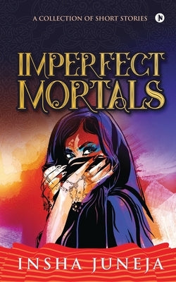 Imperfect Mortals: A Collection of Short Stories by Insha Juneja