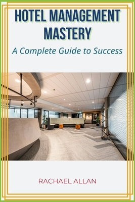 Hotel Management Mastery: A complete guide to success by Allan, Rachael