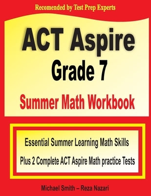 ACT Aspire Grade 7 Summer Math Workbook: Essential Summer Learning Math Skills plus Two Complete ACT Aspire Math Practice Tests by Smith, Michael
