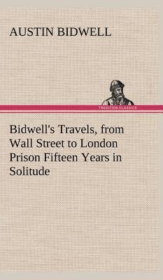 Bidwell's Travels, from Wall Street to London Prison Fifteen Years in Solitude by Bidwell, Austin