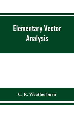 Elementary vector analysis, with application to geometry and physics by E. Weatherburn, C.