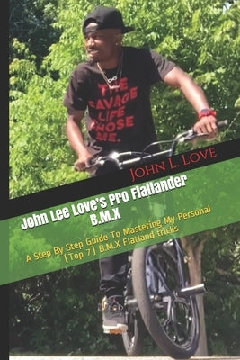 John Lee Love's Pro Flatlander B.M.X: A Step By Step Guide To Mastering My Personal (Top 7) B.M.X Flatland tricks by Love, John Lee