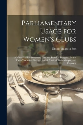 Parliamentary Usage for Women's Clubs: A Manual of Parliamentary Law and Practice, Designed for the Use of Societies, Literary, Social, Musical, Phila by Fox, Emma Augusta