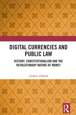 Digital Currencies and Public Law: History, Constitutionalism and the Revolutionary Nature of Money by Dahdal, Andrew
