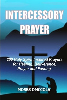 Intercessory Prayer: 200 Holy Spirit Inspired Prayers For Healing, Deliverance, Prayer And Fasting by Omojola, Moses