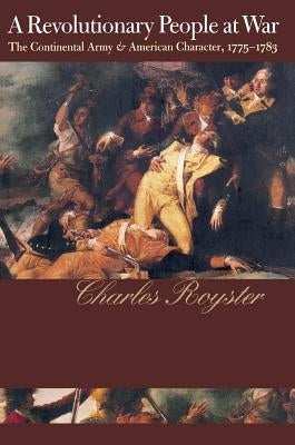A Revolutionary People At War: The Continental Army and American Character, 1775-1783 by Royster, Charles