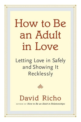 How to Be an Adult in Love: Letting Love in Safely and Showing It Recklessly by Richo, David