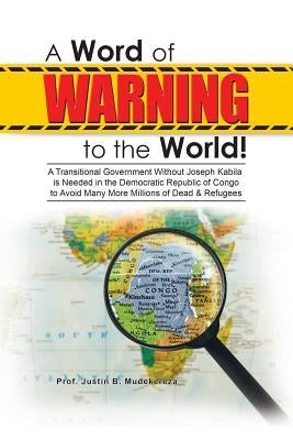 A Word of Warning to the World!: A Transitional Government Without Joseph Kabila Needed in the Democratic Republic of Congo to Avoid Many More Million by Mudekereza, Prof Justin B.