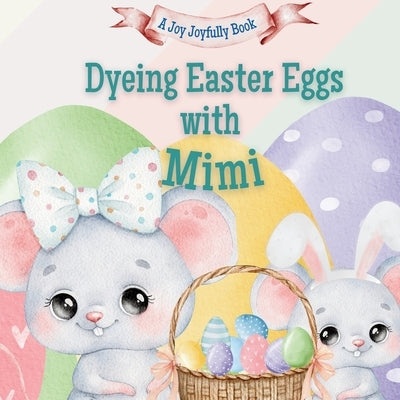 Dyeing Easter Eggs with Mimi: A Delightful Easter Story of Family Fun and Egg Dyeing by Joyfully, Joy