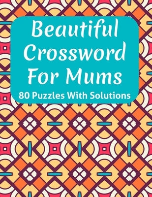 Beautiful Crossword Book For Mums: Awesome Easy To Difficult Level Crossword Game Book For Mums and Senior Women With Containing 80 Puzzles And Soluti by Publication, T. F. Gregorio Raynor