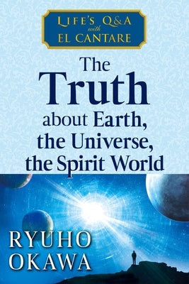 The Truth about Earth, the Universe, the Spirit World: Life's Q&A with El Cantare by Okawa, Ryuho