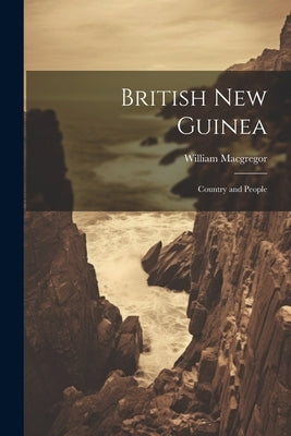British New Guinea: Country and People by MacGregor, William