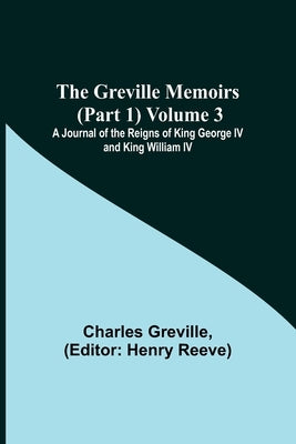 The Greville Memoirs (Part 1) Volume 3; A Journal of the Reigns of King George IV and King William IV by Greville, Charles