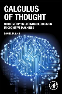 Calculus of Thought: Neuromorphic Logistic Regression in Cognitive Machines by Rice, Daniel M.