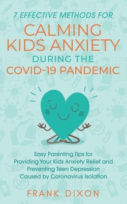 7 Effective Methods for Calming Kids Anxiety During the Covid-19 Pandemic: Easy Parenting Tips for Providing Your Kids Anxiety Relief and Preventing T by Dixon, Frank