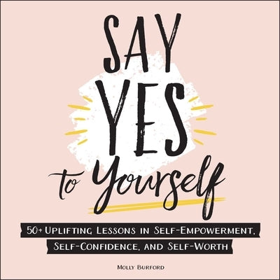Say Yes to Yourself: 50+ Uplifting Lessons in Self-Empowerment, Self-Confidence, and Self-Worth by Burford, Molly