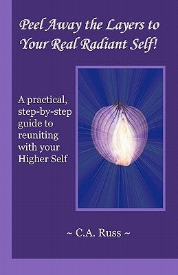 Peel Away the Layers to Your Real Radiant Self!: A practical, step-by-step guide to reuniting with your Higher Self by Russ, C. A.
