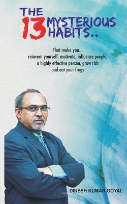 The 13 Mysterious Habits That Make You: Reinvent Yourself, Motivate, Influence People, a Highly Effective Person, Grow Rich and Eat Your Frogs! by Goyal, Dinesh Kumar
