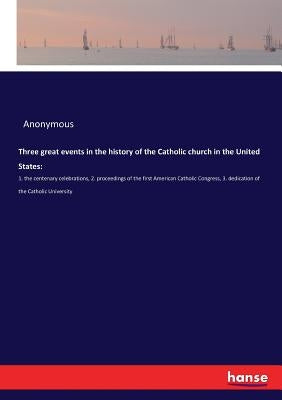 Three great events in the history of the Catholic church in the United States: :1. the centenary celebrations, 2. proceedings of the first American Ca by Anonymous