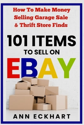 101 Items To Sell On Ebay: How to Make Money Selling Garage Sale & Thrift Store Finds (8th Edition) by Eckhart, Ann