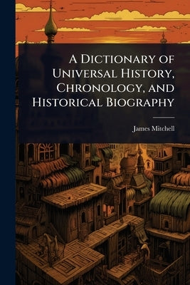 A Dictionary of Universal History, Chronology, and Historical Biography by Mitchell, James
