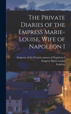 The Private Diaries of the Empress Marie-Louise, Wife of Napoleon I by Marie Louise, Empress Consort of Nap