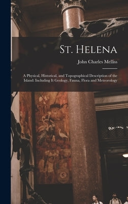 St. Helena: A Physical, Historical, and Topographical Description of the Island: Including It Geology, Fauna, Flora and Meteorolog by Melliss, John Charles