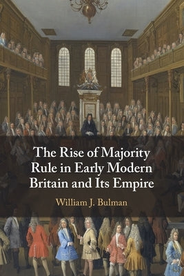 The Rise of Majority Rule in Early Modern Britain and Its Empire by Bulman, William J.