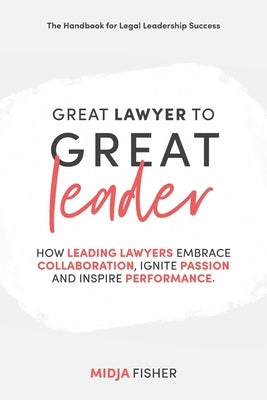 Great Lawyer to Great Leader: How leading lawyers embrace collaboration, ignite passion and inspire performance by Fisher, Midja