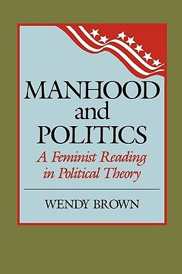 Manhood and Politics: A Feminist Reading in Political Theory by Brown, Wendy L.