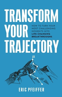Transform Your Trajectory: How to Turn Your Most Challenging Moments into Life-Changing Breakthroughs by Pfeiffer, Eric