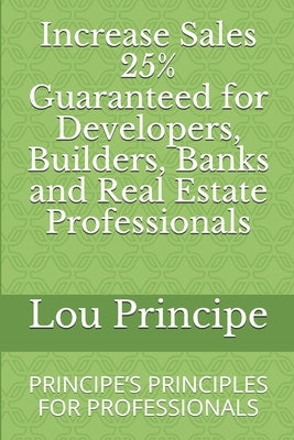 Increase Sales 25% Guaranteed for Developers, Builders, Banks and Real Estate Professionals: Principe's Principles for Professionals by Principe, Adjunct Professor Lou