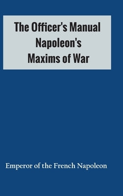 The Officer's Manual: Napoleon's Maxims of War by Emperor of the French Napoleon