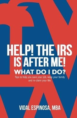 HELP! The IRS Is After Me. What Do I Do?: Tips to help you save your job, keep your family, and reclaim your life by Espinosa, Vidal