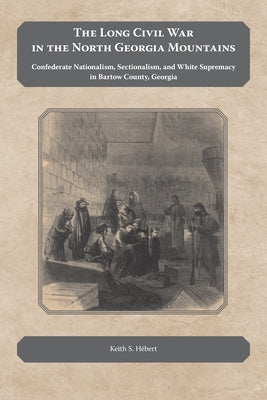 The Long Civil War in the North Georgia Mountains: Confederate Nationalism, Sectionalism, and White Supremacy in Bartow County, Georgia by Hebert, Keith