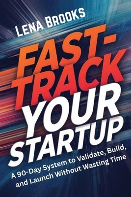 Fast-Track Your Startup: A 90-Day System to Validate, Build, and Launch Without Wasting Time by Brooks, Lena