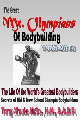 The Great Mr Olympians of Bodybuilding 1965-2013: The Life and Times Of The World's Greatest Bodybuilders by Xhudo MS, Hn Tony