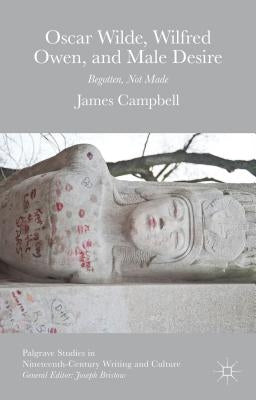 Oscar Wilde, Wilfred Owen, and Male Desire: Begotten, Not Made by Campbell, James