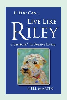 If You Can ... Live Like Riley: a "pawbook" for Positive Living by Martin, Nell