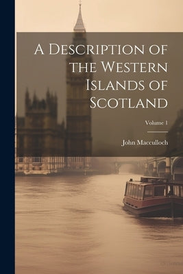 A Description of the Western Islands of Scotland; Volume 1 by MacCulloch, John