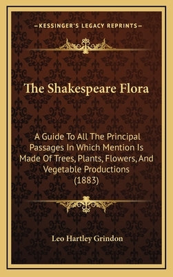 The Shakespeare Flora: A Guide To All The Principal Passages In Which Mention Is Made Of Trees, Plants, Flowers, And Vegetable Productions (1 by Grindon, Leo Hartley