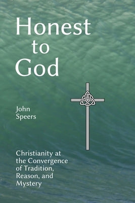 Honest to God: Christianity at the Convergence of Tradition, Reason, and Mystery by Speers, John