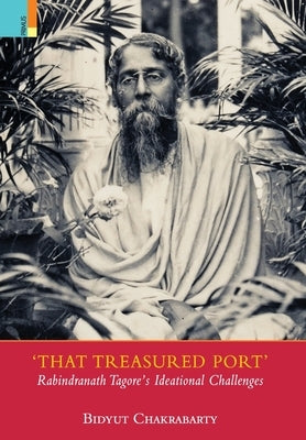 That Treasured Port: Rabindranath Tagore's Ideational Challenges by Chakrabarty, Bidyut